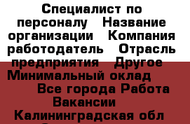 Специалист по персоналу › Название организации ­ Компания-работодатель › Отрасль предприятия ­ Другое › Минимальный оклад ­ 19 000 - Все города Работа » Вакансии   . Калининградская обл.,Светлогорск г.
